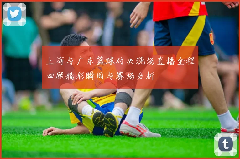 上海与广东篮球对决现场直播全程回顾精彩瞬间与赛场分析