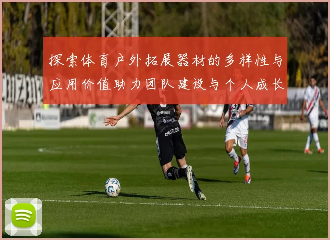 探索体育户外拓展器材的多样性与应用价值助力团队建设与个人成长