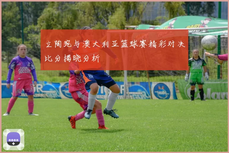 立陶宛与澳大利亚篮球赛精彩对决比分揭晓分析