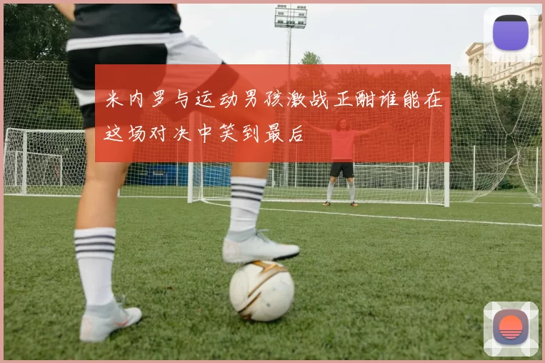 米内罗与运动男孩激战正酣谁能在这场对决中笑到最后