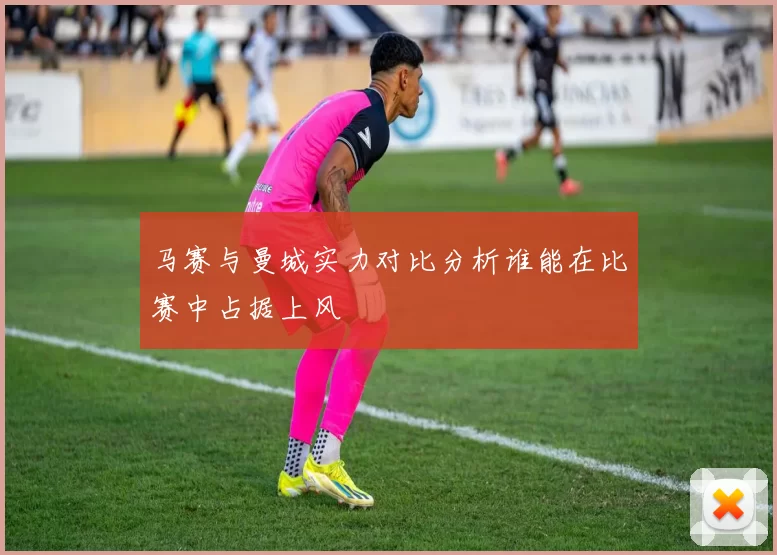 马赛与曼城实力对比分析谁能在比赛中占据上风