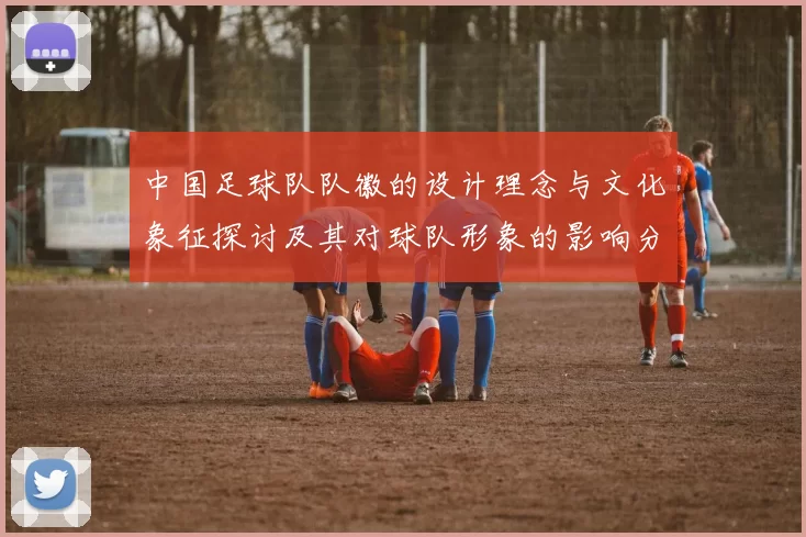 中国足球队队徽的设计理念与文化象征探讨及其对球队形象的影响分析