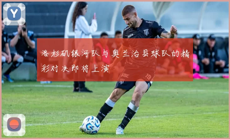 洛杉矶银河队与奥兰治县球队的精彩对决即将上演