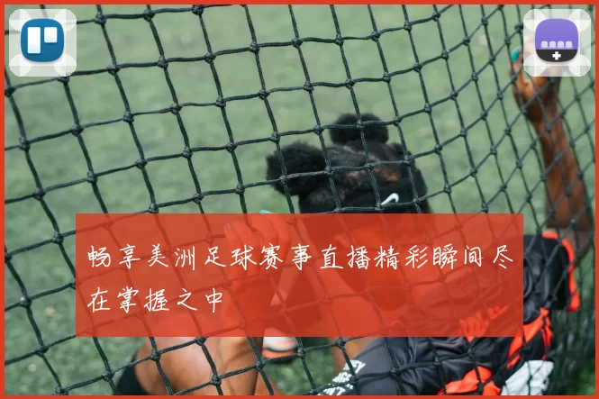 畅享美洲足球赛事直播精彩瞬间尽在掌握之中