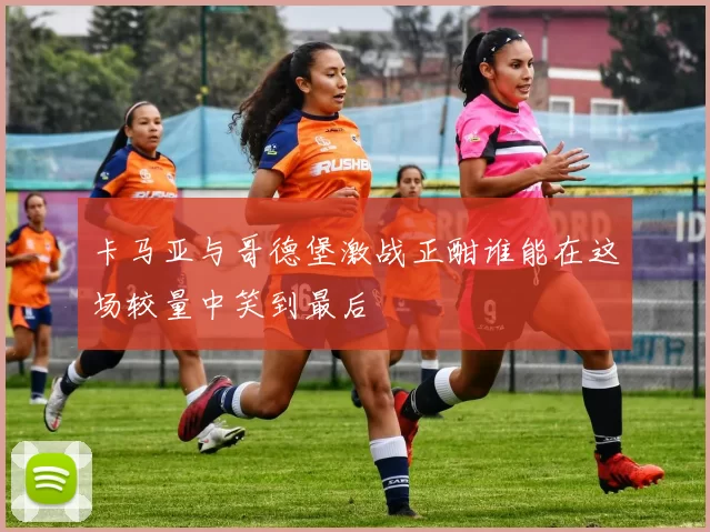 卡马亚与哥德堡激战正酣谁能在这场较量中笑到最后