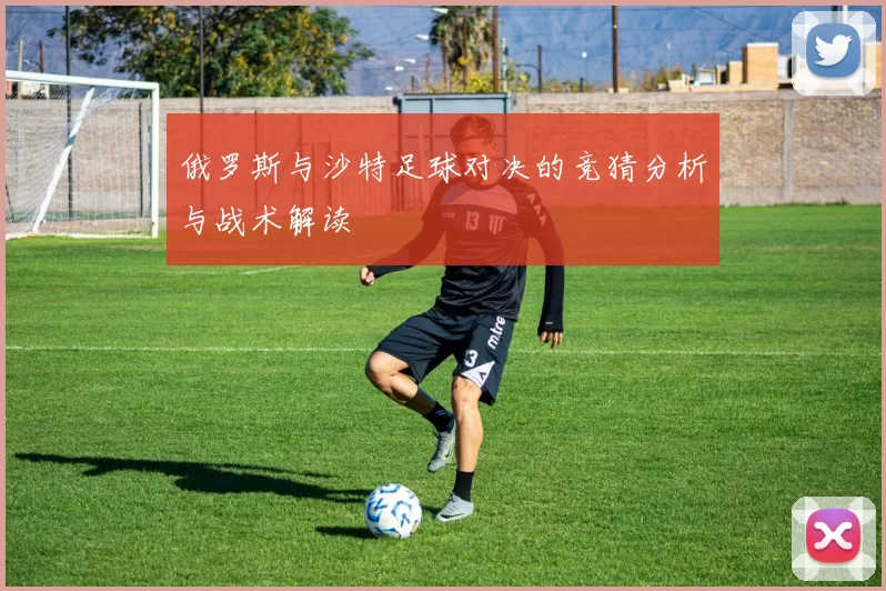 俄罗斯与沙特足球对决的竞猜分析与战术解读
