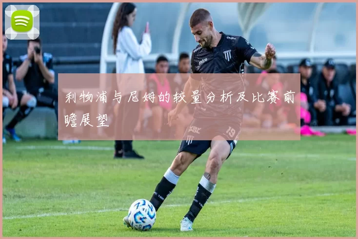 利物浦与尼姆的较量分析及比赛前瞻展望