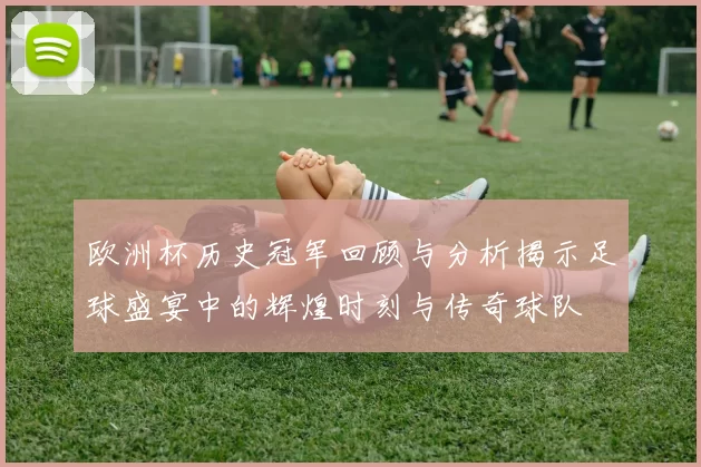 欧洲杯历史冠军回顾与分析揭示足球盛宴中的辉煌时刻与传奇球队