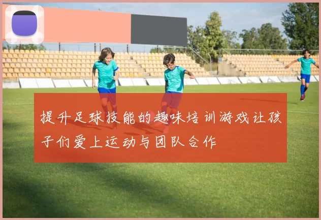 提升足球技能的趣味培训游戏让孩子们爱上运动与团队合作