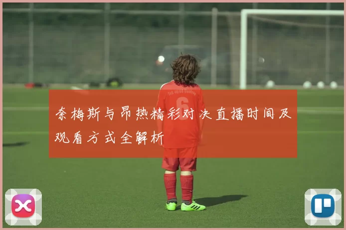 奈梅斯与昂热精彩对决直播时间及观看方式全解析