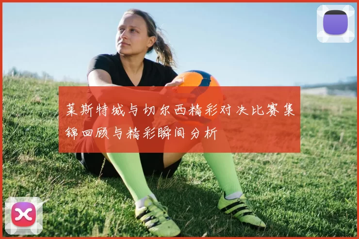 莱斯特城与切尔西精彩对决比赛集锦回顾与精彩瞬间分析