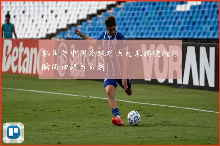 韩国与中国足球对决结果揭晓精彩瞬间回顾与分析